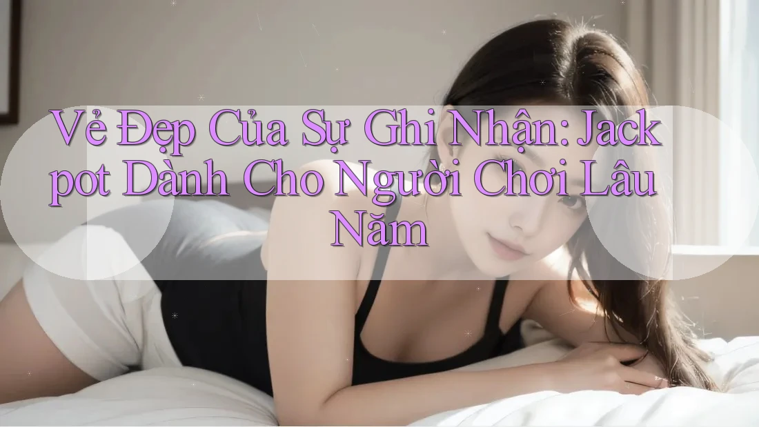 Vẻ Đẹp Của Sự Ghi Nhận: Jackpot Dành Cho Người Chơi Lâu Năm Vẻ Đẹp Của Sự Ghi Nhận: Jackpot Dành Cho Người Chơi Lâu Năm