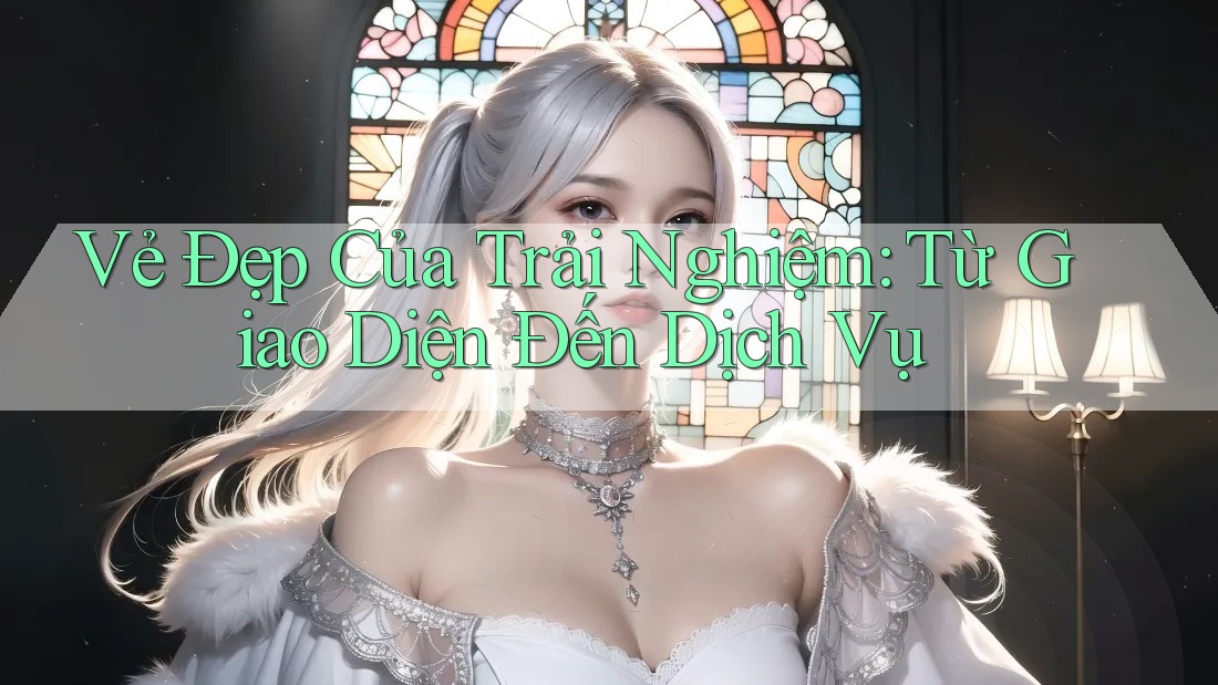 Vẻ Đẹp Của Trải Nghiệm: Từ Giao Diện Đến Dịch Vụ Vẻ Đẹp Của Trải Nghiệm: Từ Giao Diện Đến Dịch Vụ