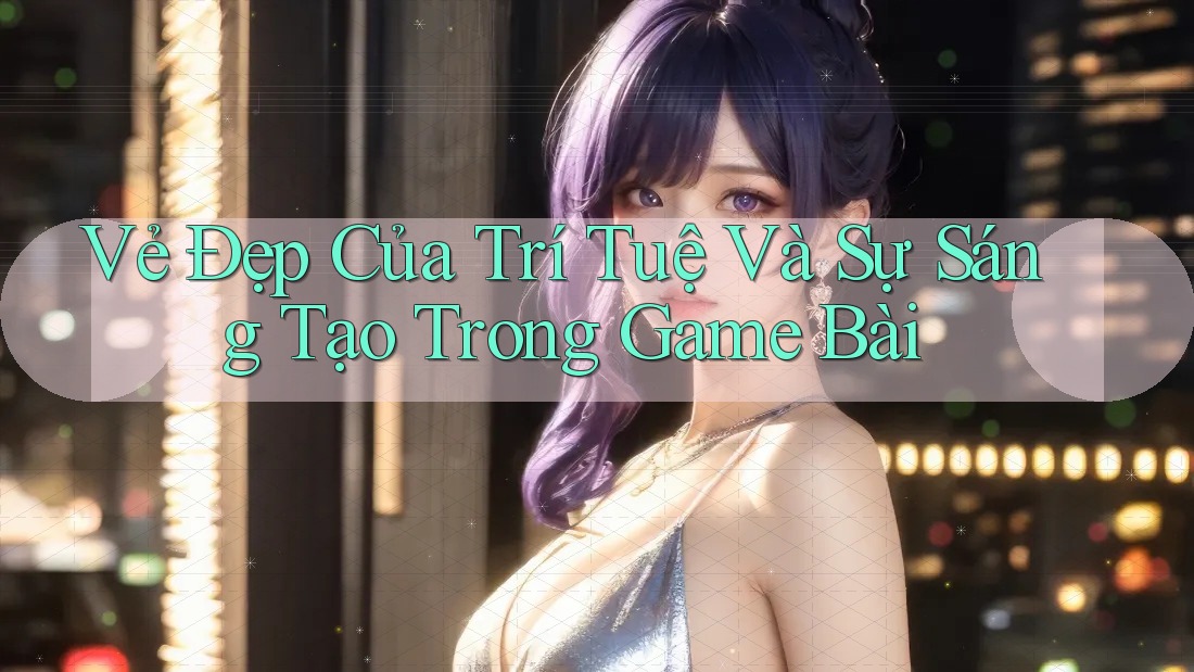 Vẻ Đẹp Của Trí Tuệ Và Sự Sáng Tạo Trong Game Bài Vẻ Đẹp Của Trí Tuệ Và Sự Sáng Tạo Trong Game Bài