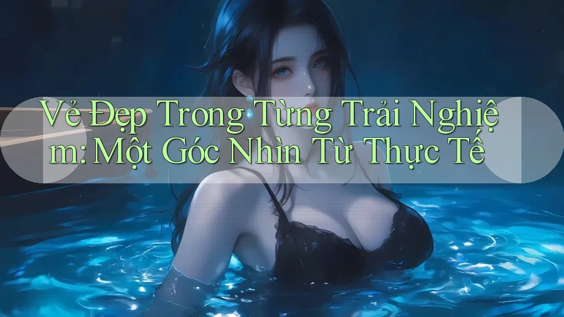 Vẻ Đẹp Trong Từng Trải Nghiệm: Một Góc Nhìn Từ Thực Tế Vẻ Đẹp Trong Từng Trải Nghiệm: Một Góc Nhìn Từ Thực Tế