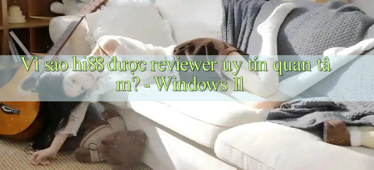 Vì sao hi88 được reviewer uy tín quan tâm   Windows 11
