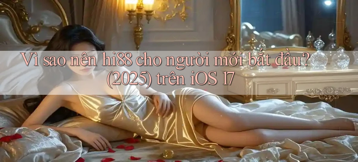 Vì sao nên hi88 cho người mới bắt đầu (2025) trên iOS 17
