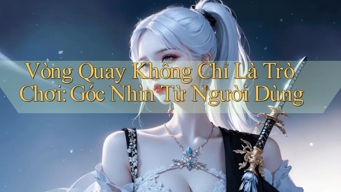 Vòng Quay Không Chỉ Là Trò Chơi: Góc Nhìn Từ Người Dùng Vòng Quay Không Chỉ Là Trò Chơi: Góc Nhìn Từ Người Dùng