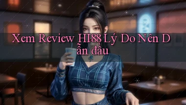xem review hi88 lý do nên dẫn đầu