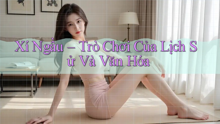 Xí Ngầu – Trò Chơi Của Lịch Sử Và Văn Hóa Xí Ngầu – Trò Chơi Của Lịch Sử Và Văn Hóa
