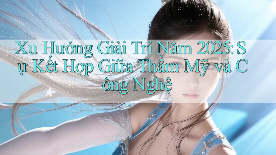 Xu Hướng Giải Trí Năm 2025: Sự Kết Hợp Giữa Thẩm Mỹ và Công Nghệ Xu Hướng Giải Trí Năm 2025: Sự Kết Hợp Giữa Thẩm Mỹ và Công Nghệ