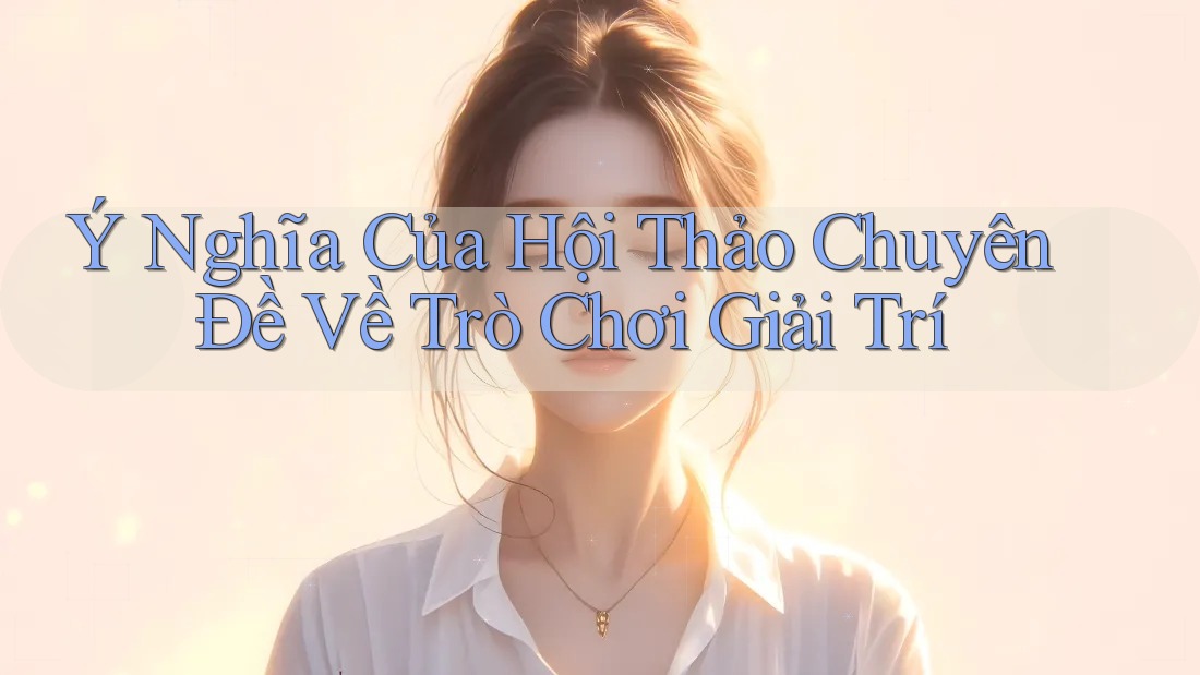 Ý Nghĩa Của Hội Thảo Chuyên Đề Về Trò Chơi Giải Trí Ý Nghĩa Của Hội Thảo Chuyên Đề Về Trò Chơi Giải Trí