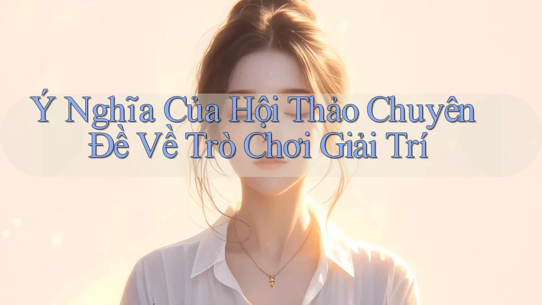 Ý Nghĩa Của Hội Thảo Chuyên Đề Về Trò Chơi Giải Trí Ý Nghĩa Của Hội Thảo Chuyên Đề Về Trò Chơi Giải Trí