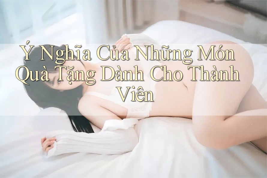 Ý Nghĩa Của Những Món Quà Tặng Dành Cho Thành Viên Ý Nghĩa Của Những Món Quà Tặng Dành Cho Thành Viên