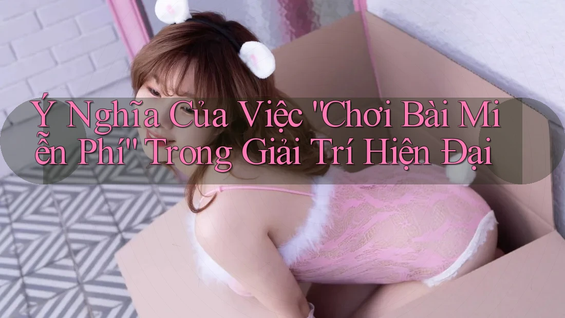 Ý Nghĩa Của Việc “Chơi Bài Miễn Phí” Trong Giải Trí Hiện Đại Ý Nghĩa Của Việc “Chơi Bài Miễn Phí” Trong Giải Trí Hiện Đại