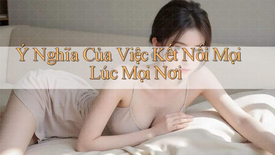 Ý Nghĩa Của Việc Kết Nối Mọi Lúc Mọi Nơi Ý Nghĩa Của Việc Kết Nối Mọi Lúc Mọi Nơi
